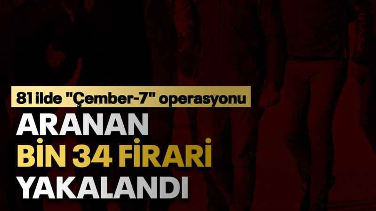 81 ilde "Çember-7" operasyonu Aranan bin 34 firari yakalandı
